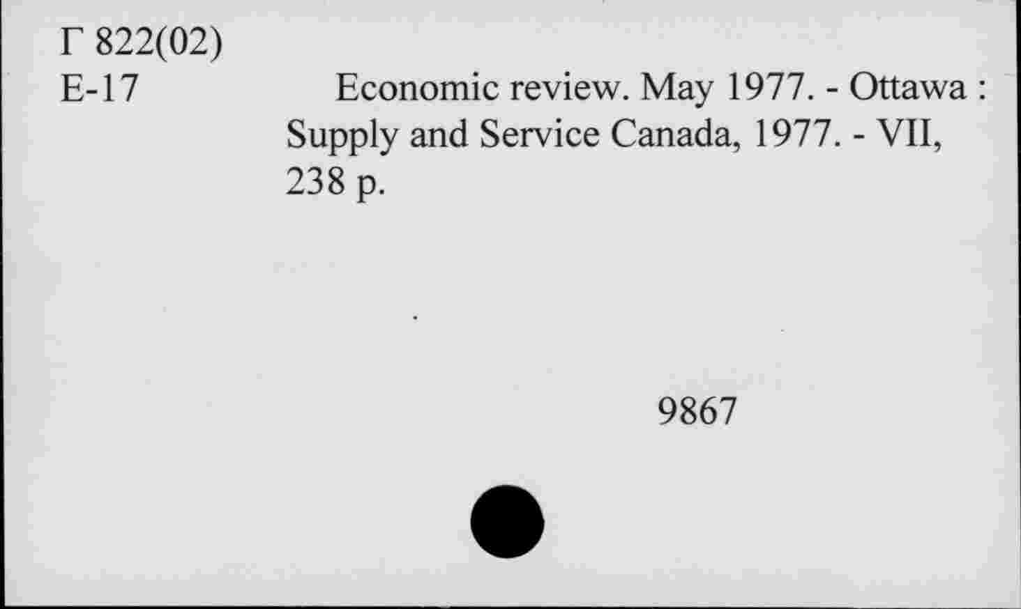 ﻿r 822(02)
E-17
Economic review. May 1977. - Ottawa : Supply and Service Canada, 1977. - VII, 238 p.
9867